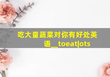 吃大量蔬菜对你有好处英语__toeat|ots